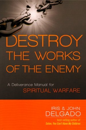 Destroy the Works of the Enemy: A Deliverance Manual for Spiritual Warfare