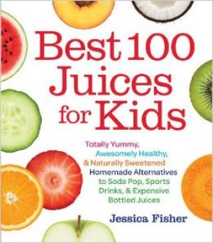 Best 100 Juices for Kids: Totally Yummy, Awesomely Healthy, & Naturally Sweetened Homemade Alternatives to Soda...