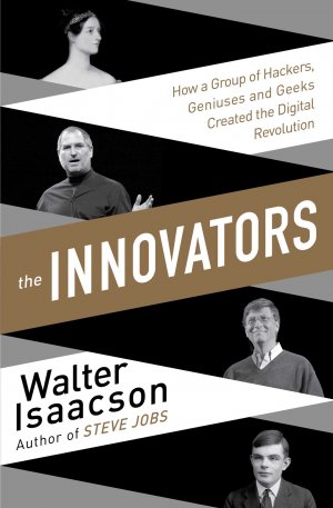 THE INNOVATORS: How a Group of Inventors, Hackers, Geniuses and Geeks Created the Digital Revolution
