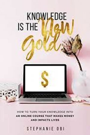 Knowledge is the New Gold: How to turn your knowledge into an online course that makes money and impacts lives