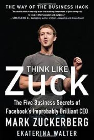 Think Like Zuck: The Five Business Secrets of Facebook's Improbably Brilliant CEO Mark Zuckerberg