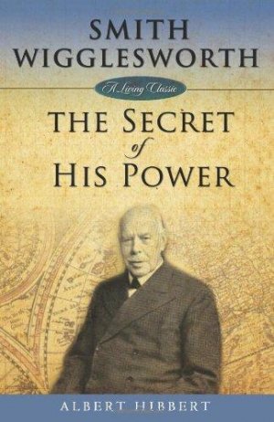 SMITH WIGGLESWORTH: THE SECRET OF HIS POWER