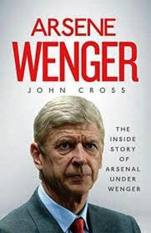 Arsene Wenger: The Inside Story of Arsenal Under Wenger