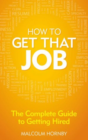 HOW TO GET THAT JOB - THE COMPLETE GUIDE TO GETTING HIRED