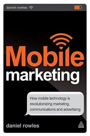 Mobile Marketing: How Mobile Technology is Revolutionizing Marketing, Communications and Advertising