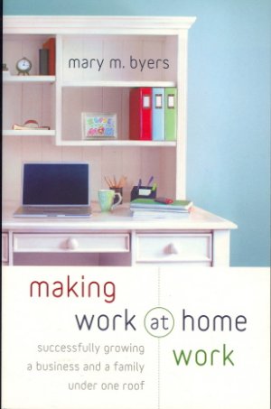 Making Work at Home Work: Successfully Growing a Business and a Family under One Roof
