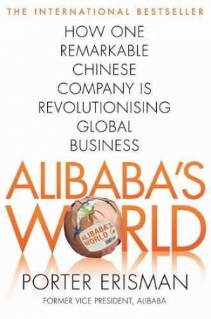 ALIBABA'S WORLD:  HOW A REMARKABLE CHINESE COMPANY IS CHANGING THE FACE OF GLOBAL BUSINESS