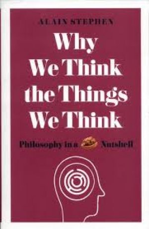 WHY WE THINK THE THINGS WE THINK - PHILOSOPHY IN A NUTSHELL