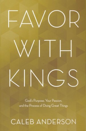 Favor with Kings: God's Purpose, Your Passion, and the Process of Doing Great Things