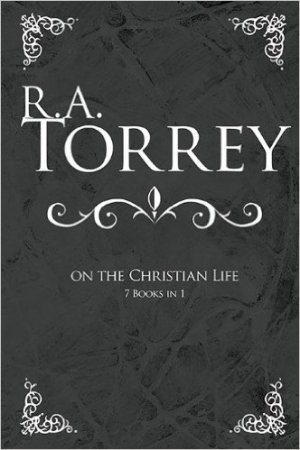 R.A TORREY ON THE CHRISTIAN LIFE