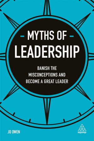 MYTHS OF LEADERSHIP - BANISH THE MISCONCEPTIONS AND BECOME A GREAT LEADER