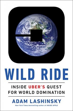 WILD RIDE: INSIDE UBER'S QUEST FOR WORLD DOMINATION
