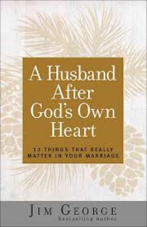 A Husband After God's Own Heart: 12 Things That Really Matter in Your Marriage