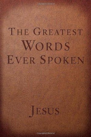 The Greatest Words Ever Spoken: Everything Jesus Said About You, Your Life, and Everything Else