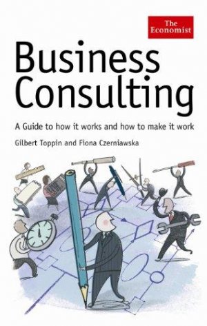BUSINESS CONSULTING: A Guide to How It Works and How to Make It Work (Economist Series)