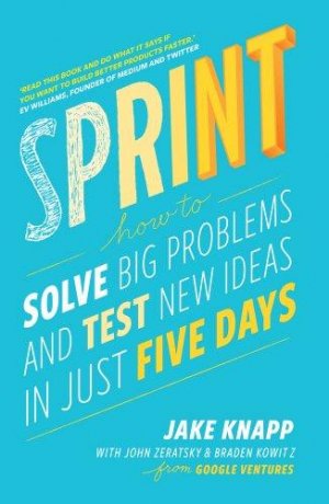 SPRINT: HOW TO SOLVE BIG PROBLEMS AND TEST NEW IDEAS  IN JUST FIVE DAYS