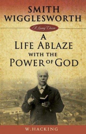 SMITH WIGGLESWORTH: A LIFE ABLAZE WITH THE POWER OF GOD