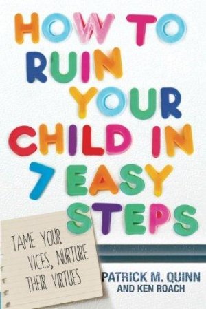 How to Ruin Your Child in 7 Easy Steps: Tame Your Vices, Nurture Their Virtues