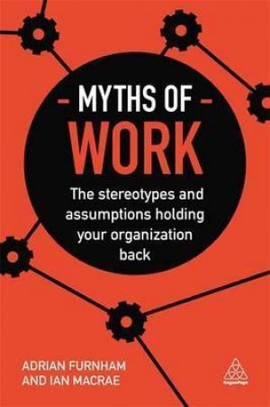 MYTHS OF WORK - THE STEREOTYPES AND ASSUMPTIONS HOLDING YOUR ORGANIZATION BACK