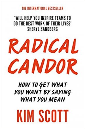RADICAL CANDOR - HOW TO GET WHAT YOU WANT BY SAYING WHAT YOU MEAN