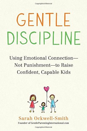 GENTLE DISCIPLINE: Using Emotional Connection-not Punishment-to Raise Confident, Capable Kids