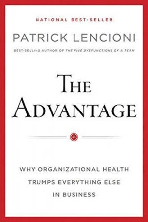 The Advantage: Why Organizational Health Trumps Everything Else In Business